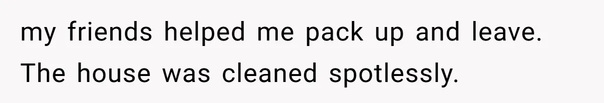 my friends helped me pack up and leave. The house was cleaned spotlessly.
