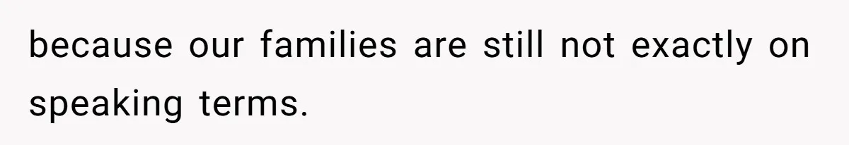 because our families are still not exactly on speaking terms.