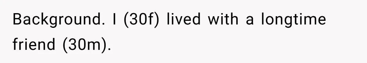 Background. I (30f) lived with a longtime friend (30m).