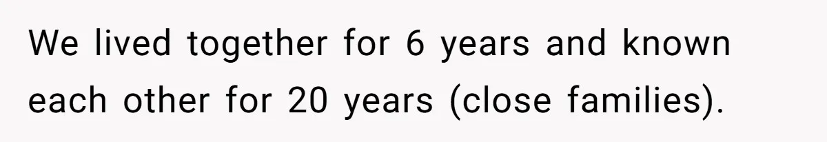 We lived together for 6 years and known each other for 20 years (close families).