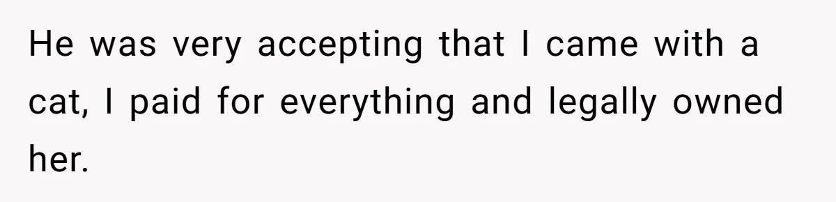He was very accepting that I came with a cat, I paid for everything and legally owned her.