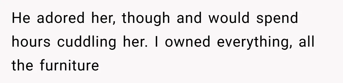 He adored her, though and would spend hours cuddling her. I owned everything, all the furniture
