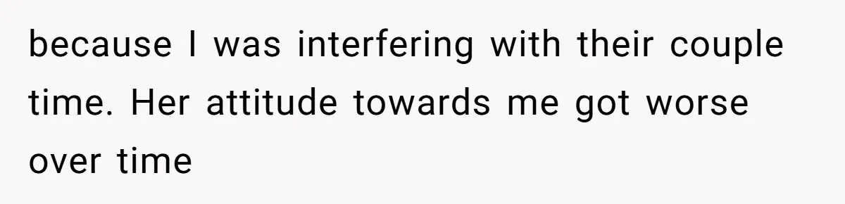 because I was interfering with their couple time. Her attitude towards me got worse over time