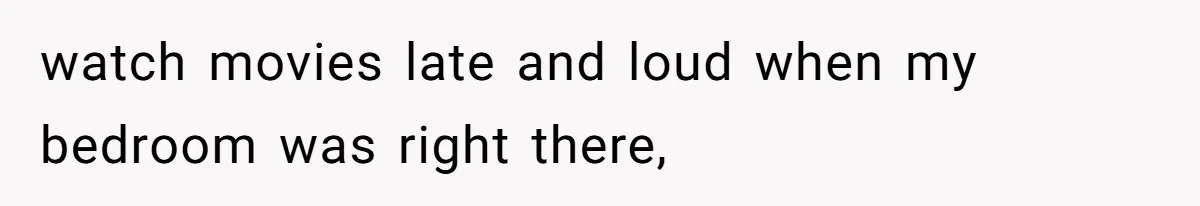 watch movies late and loud when my bedroom was right there,