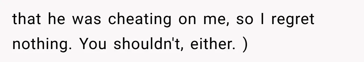 that he was cheating on me, so I regret nothing. You shouldn't, either. )