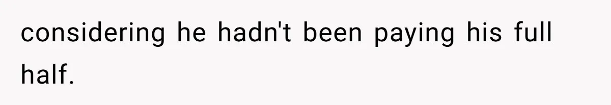 considering he hadn't been paying his full half.