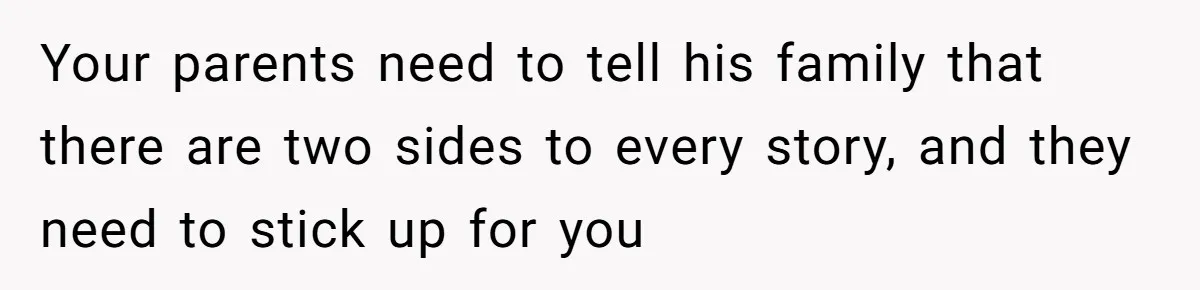 Your parents need to tell his family that there are two sides to every story, and they need to stick up for you