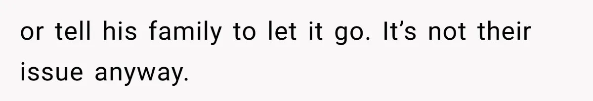 or tell his family to let it go. It’s not their issue anyway.