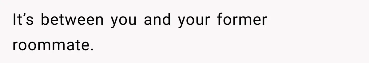 It’s between you and your former roommate.