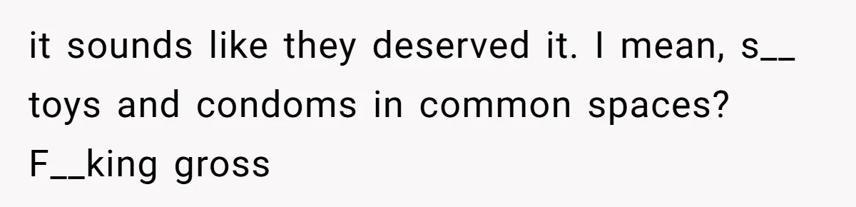 it sounds like they deserved it. I mean, s__ toys and condoms in common spaces? F__king gross
