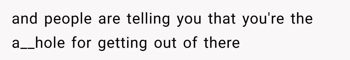 and people are telling you that you're the a__hole for getting out of there