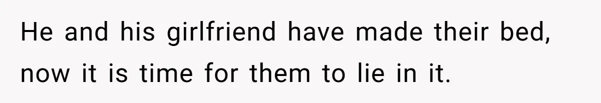 He and his girlfriend have made their bed, now it is time for them to lie in it.