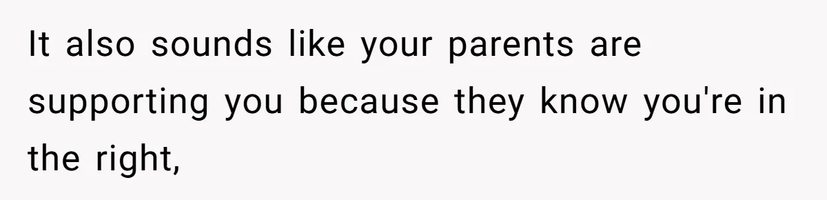 It also sounds like your parents are supporting you because they know you're in the right,