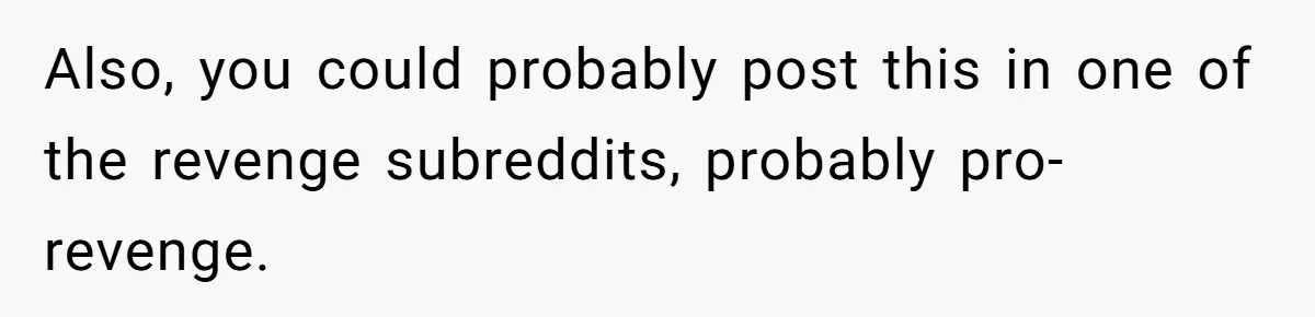 Also, you could probably post this in one of the revenge subreddits, probably pro-revenge.