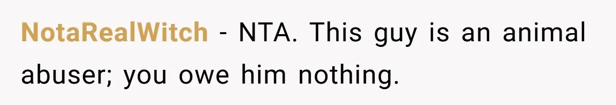 NotaRealWitch − NTA. This guy is an animal abuser; you owe him nothing.