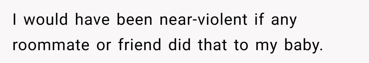 I would have been near-violent if any roommate or friend did that to my baby.