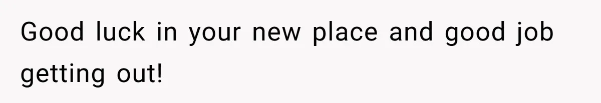 Good luck in your new place and good job getting out!