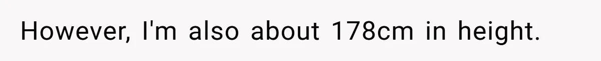 However, I'm also about 178cm in height.