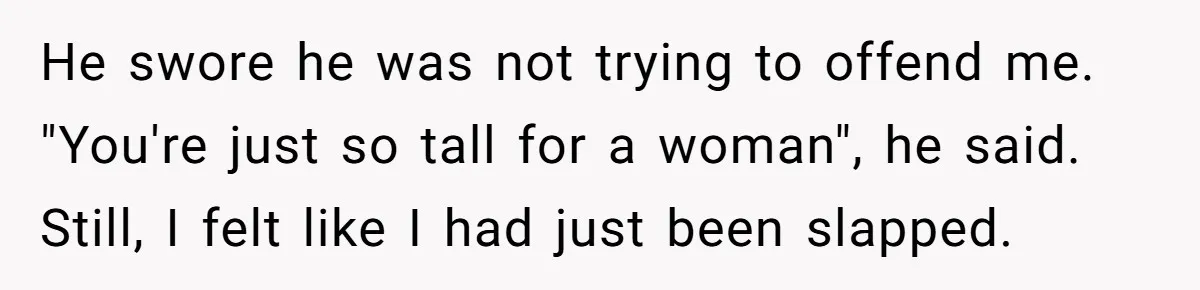 He swore he was not trying to offend me. "You're just so tall for a woman", he said. Still, I felt like I had just been slapped.