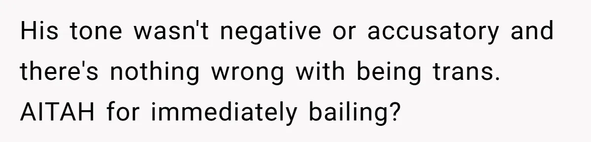 His tone wasn't negative or accusatory and there's nothing wrong with being trans. AITAH for immediately bailing?