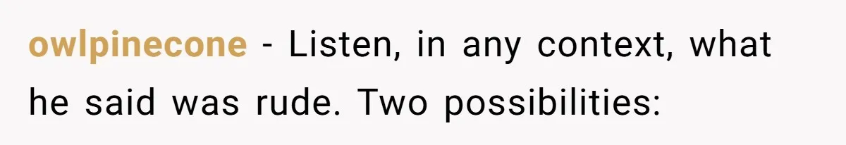 owlpinecone − Listen, in any context, what he said was rude. Two possibilities: