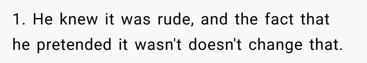 1. He knew it was rude, and the fact that he pretended it wasn't doesn't change that.