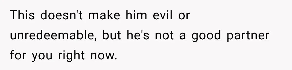 This doesn't make him evil or unredeemable, but he's not a good partner for you right now.