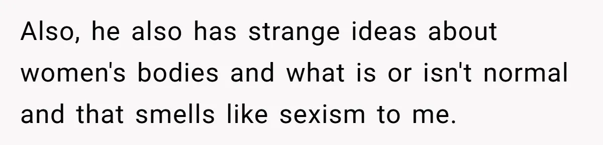 Also, he also has strange ideas about women's bodies and what is or isn't normal and that smells like sexism to me.