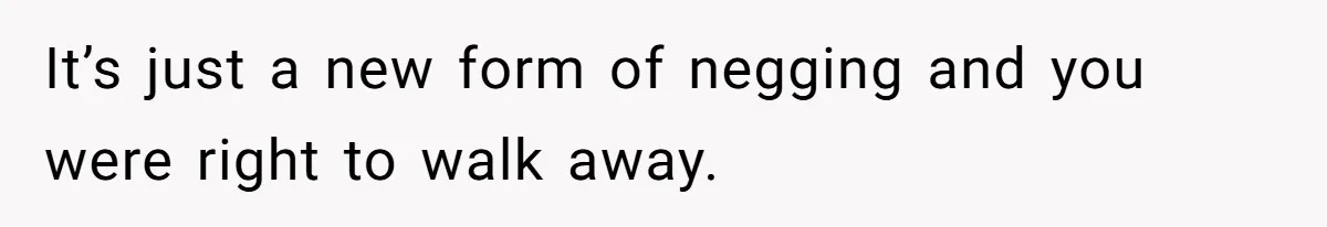 It’s just a new form of negging and you were right to walk away.