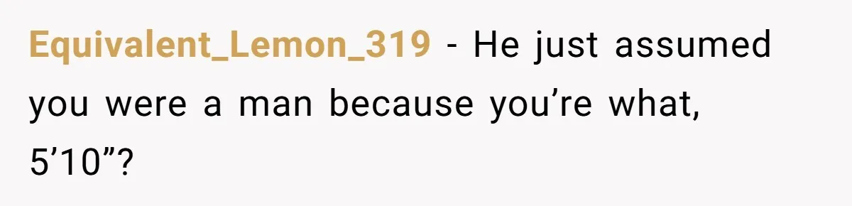 Equivalent_Lemon_319 − He just assumed you were a man because you’re what, 5’10”?