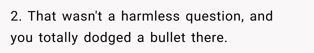 2. That wasn't a harmless question, and you totally dodged a bullet there.