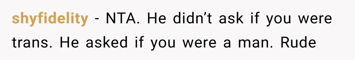 shyfidelity − NTA. He didn’t ask if you were trans. He asked if you were a man. Rude