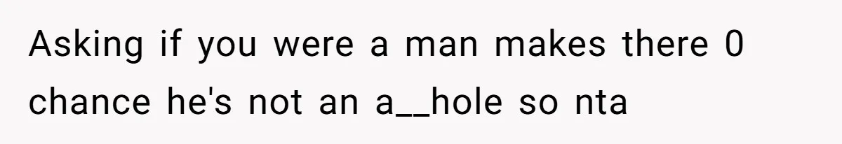 Asking if you were a man makes there 0 chance he's not an a__hole so nta