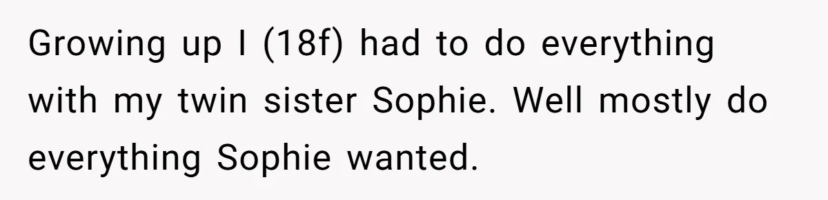 Young Woman, Overlooked For 18 Years, Decides To Change Her Life Forever, Despite Family Outrage Growing up I (18f) had to do everything with my twin sister Sophie. Well mostly do everything Sophie wanted.