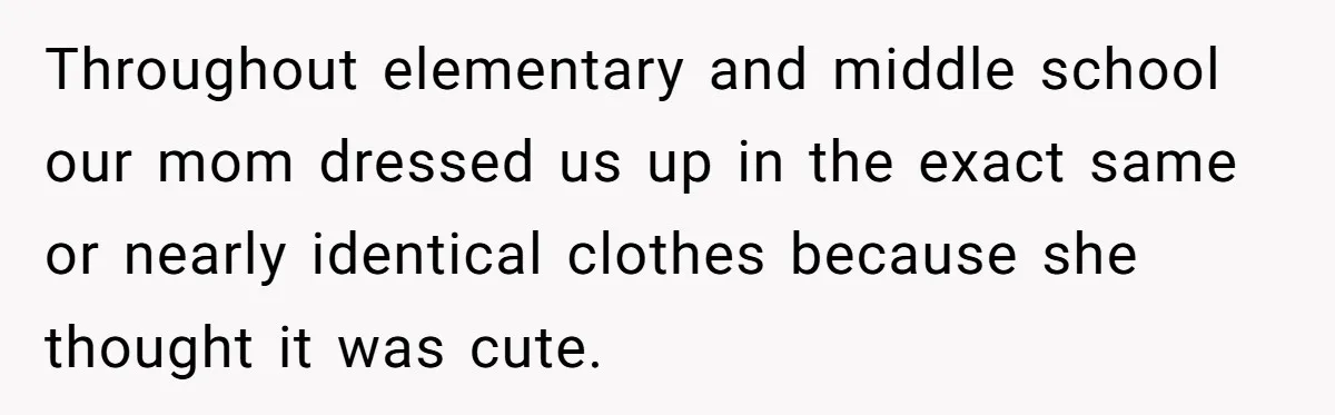 Young Woman, Overlooked For 18 Years, Decides To Change Her Life Forever, Despite Family Outrage Throughout elementary and middle school our mom dressed us up in the exact same or nearly identical clothes because she thought it was cute.