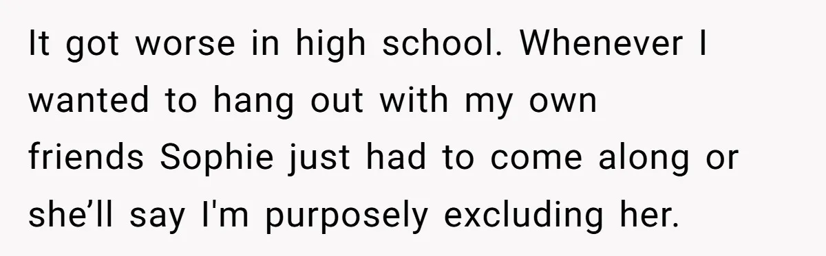Young Woman, Overlooked For 18 Years, Decides To Change Her Life Forever, Despite Family Outrage It got worse in high school. Whenever I wanted to hang out with my own friends Sophie just had to come along or she’ll say I'm purposely excluding her.