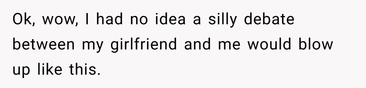 Ok, wow, I had no idea a silly debate between my girlfriend and me would blow up like this.