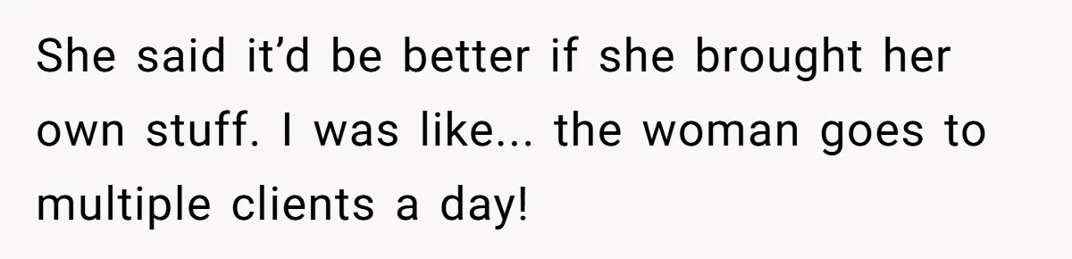 She said it’d be better if she brought her own stuff. I was like... the woman goes to multiple clients a day!