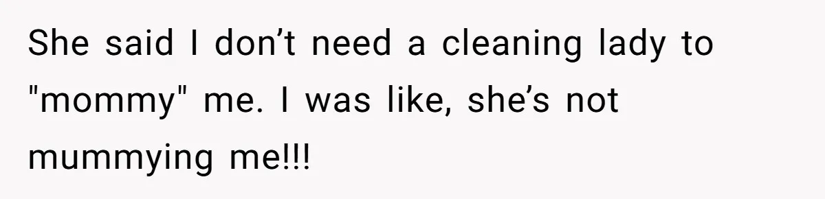 She said I don’t need a cleaning lady to "mommy" me. I was like, she’s not mummying me!!!