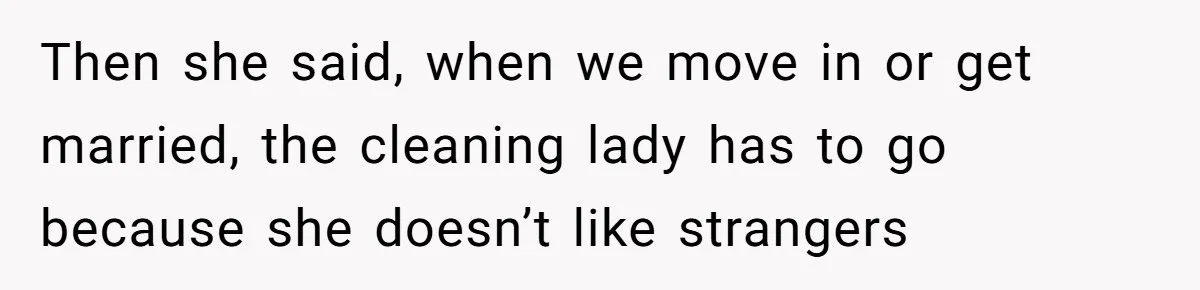 Then she said, when we move in or get married, the cleaning lady has to go because she doesn’t like strangers