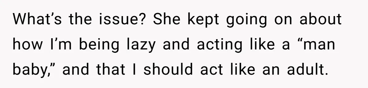 What’s the issue? She kept going on about how I’m being lazy and acting like a “man baby,” and that I should act like an adult.