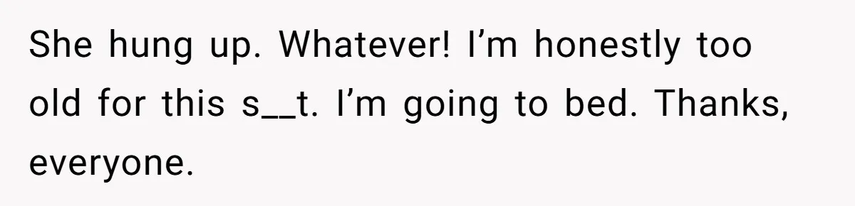 She hung up. Whatever! I’m honestly too old for this s__t. I’m going to bed. Thanks, everyone.