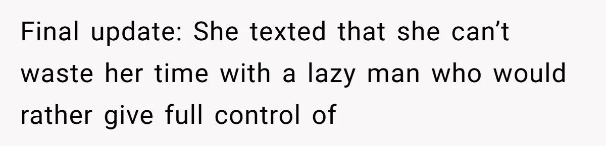 Final update: She texted that she can’t waste her time with a lazy man who would rather give full control of