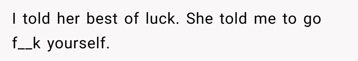 I told her best of luck. She told me to go f__k yourself.