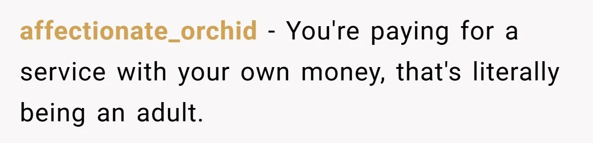 affectionate_orchid − You're paying for a service with your own money, that's literally being an adult.