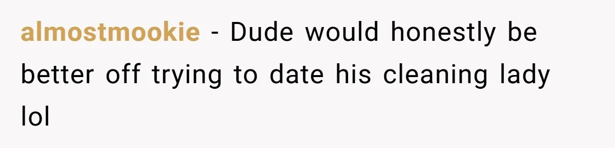 almostmookie − Dude would honestly be better off trying to date his cleaning lady lol