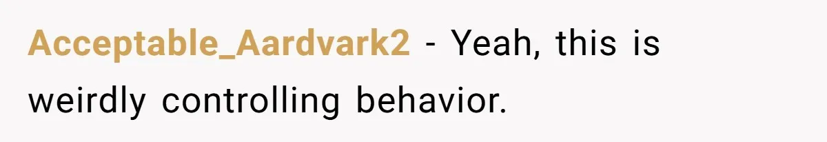 Acceptable_Aardvark2 − Yeah, this is weirdly controlling behavior.
