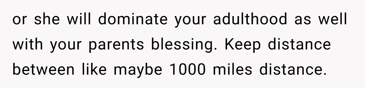 Young Woman, Overlooked For 18 Years, Decides To Change Her Life Forever, Despite Family Outrage or she will dominate your adulthood as well with your parents blessing. Keep distance between like maybe 1000 miles distance.