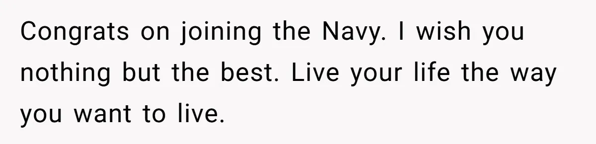 Young Woman, Overlooked For 18 Years, Decides To Change Her Life Forever, Despite Family Outrage Congrats on joining the Navy. I wish you nothing but the best. Live your life the way you want to live.