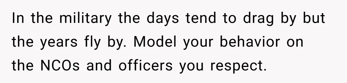 Young Woman, Overlooked For 18 Years, Decides To Change Her Life Forever, Despite Family Outrage In the military the days tend to drag by but the years fly by. Model your behavior on the NCOs and officers you respect.